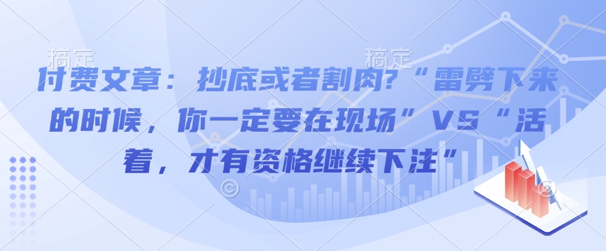 付费文章:抄底或者割肉?“雷劈下来的时候,你一定要在现场”VS“活着,才有资格继续下注”-淘金日记