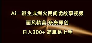 Ai一键生成爆火民间诡故事视频 画风精美 条条原创 日入300+ 简单易上手-淘金日记