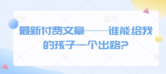 最新付费文章——谁能给我的孩子一个出路?-淘金日记