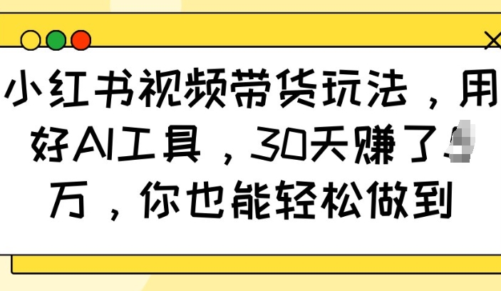 小红书视频带货玩法，用好AI工具，30天收益过W，你也能轻松做到-淘金日记
