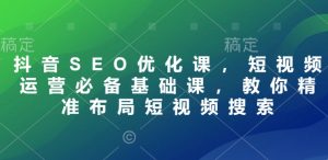 抖音SEO优化课,短视频运营必备基础课,教你精准布局短视频搜索-淘金日记