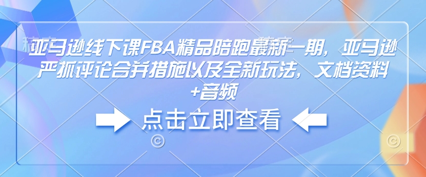 亚马逊线下课FBA精品陪跑最新一期,亚马逊严抓评论合并措施以及全新玩法,文档资料+音频-淘金日记