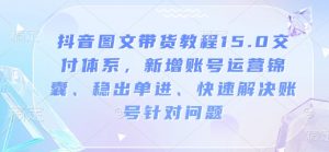 抖音图文带货教程15.0交付体系,新增账号运营锦囊、稳出单进、快速解决账号针对问题-淘金日记
