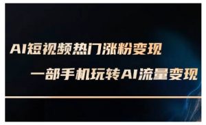 AI短视频热门涨粉变现课，AI数字人制作短视频超级变现实操课，一部手机玩转短视频变现-淘金日记