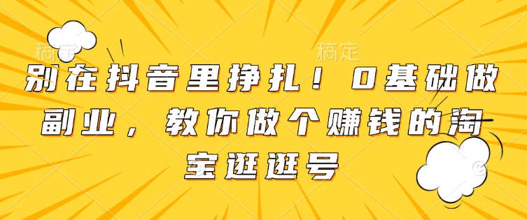 别在抖音里挣扎!0基础做副业,教你做个赚钱的淘宝逛逛号-淘金日记