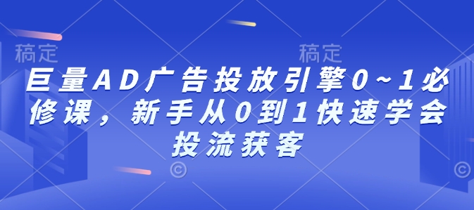 巨量AD广告投放引擎0~1必修课，新手从0到1快速学会投流获客-淘金日记