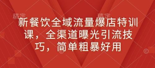 新餐饮全域流量爆店特训课，全渠道曝光引流技巧，简单粗暴好用-淘金日记