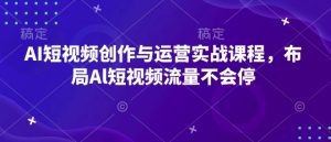 AI短视频创作与运营实战课程，布局Al短视频流量不会停-淘金日记