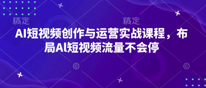 AI短视频创作与运营实战课程，布局Al短视频流量不会停-淘金日记