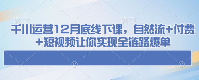 千川运营12月底线下课,自然流+付费+短视频让你实现全链路爆单-淘金日记