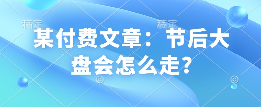 某付费文章:节后大盘会怎么走?-淘金日记