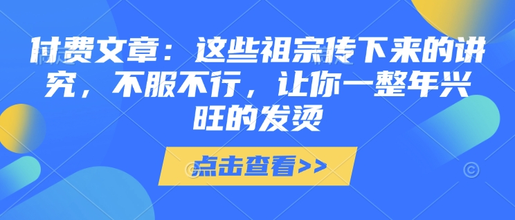 付费文章:这些祖宗传下来的讲究,不服不行,让你一整年兴旺的发烫!(全文收藏)-淘金日记