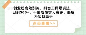 创业粉高效引流,抖音工具号玩法,日引300+,不要成为学习高手,要成为实战高手-淘金日记