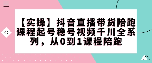 【实操】抖音直播带货陪跑课程起号稳号视频千川全系列,从0到1课程陪跑-淘金日记