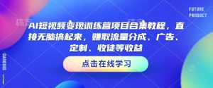 AI短视频变现训练营项目合集教程,直接无脑搞起来,赚取流量分成、广告、定制、收徒等收益-淘金日记