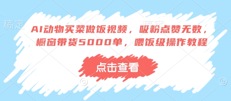 AI动物买菜做饭视频，吸粉点赞无数，橱窗带货5000单，喂饭级操作教程-淘金日记