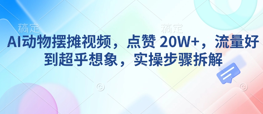AI动物摆摊视频,点赞 20W+,流量好到超乎想象,实操步骤拆解-淘金日记