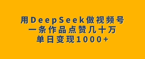 用DeepSeek做视频号,一条作品点赞几十万,单日变现1k-淘金日记