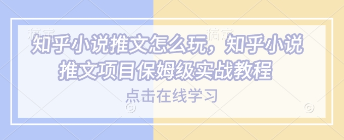 知乎小说推文怎么玩,知乎小说推文项目保姆级实战教程-淘金日记