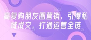 高复购朋友圈营销,引爆私域成交,打通运营全链-淘金日记
