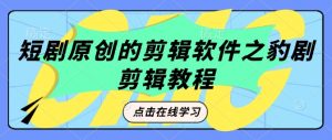 短剧原创的剪辑软件之豹剧剪辑过原创教程-淘金日记