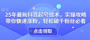 25年最新抖音起号技术,实操攻略带你快速涨粉,轻松破千粉丝必看-淘金日记