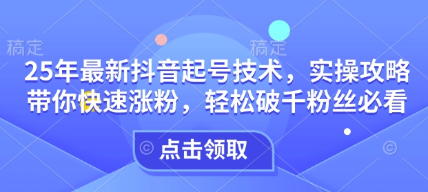 25年最新抖音起号技术,实操攻略带你快速涨粉,轻松破千粉丝必看-淘金日记