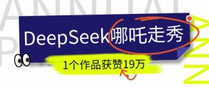 DeepSeek做抖音爆火的AI哪吒走秀视频，1个作品获赞19万+，我教你怎么做-淘金日记