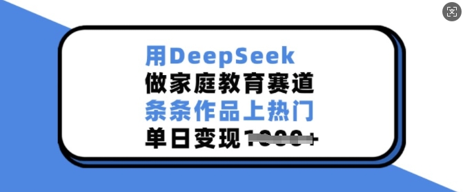 用DeepSeek做家庭教育赛道，条条作品上热门，单日变现多张-淘金日记