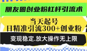 朋友圈创业粉杠杆引流术,当天起号日精准引流300+创业粉,变现稳定,放大操作无上限-淘金日记