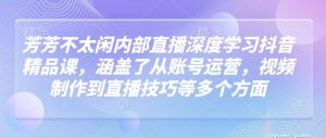 芳芳不太闲内部直播深度学习抖音精品课,涵盖了从账号运营,视频制作到直播技巧等多个方面-淘金日记