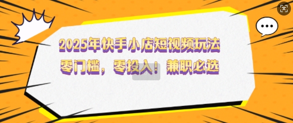 2025年快手小店短视频玩法，零门槛，零投入，兼职必选【揭秘】-淘金日记
