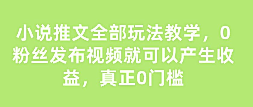 小说推文全部玩法教学,0粉丝发布视频就可以产生收益,真正0门槛-淘金日记