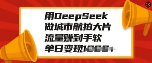 用DeepSeek做城市航拍大片,流量赚到手软,单日变现多张-淘金日记