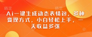 Ai一键生成动态表情包,多种变现方式,小白轻松上手,一天收益多张-淘金日记