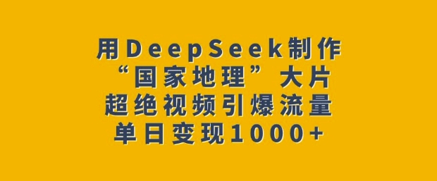 用DeepSeek制作“国家地理”大片，超绝视频引爆流量，单日变现多张-淘金日记