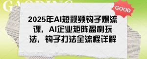 2025年AI短视频钩子爆流课，AI企业矩阵盈利玩法，钩子打法全流程详解-淘金日记