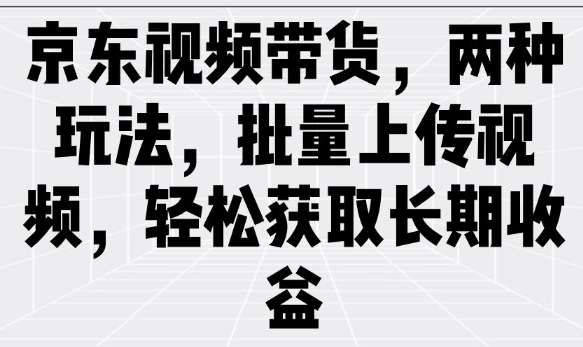 京东视频带货,两种玩法,批量上传视频,轻松获取长期收益-淘金日记