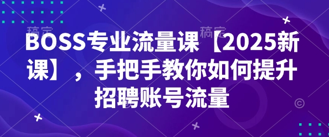 BOSS专业流量课【2025新课】,手把手教你如何提升招聘账号流量-淘金日记