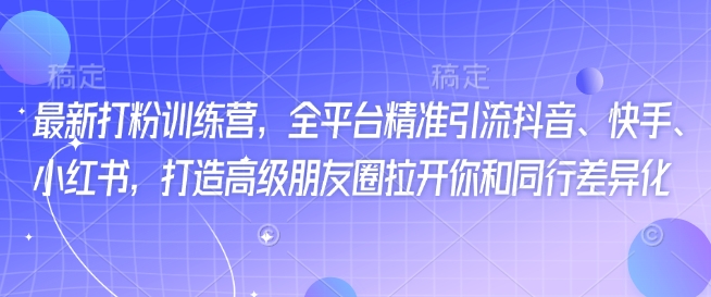 最新打粉训练营，全平台精准引流抖音、快手、小红书，打造高级朋友圈拉开你和同行差异化-淘金日记