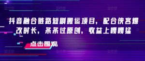 抖音融合链路短剧搬运项目，配合侠客爆改时长，条条过原创，收益嘎嘎猛-淘金日记
