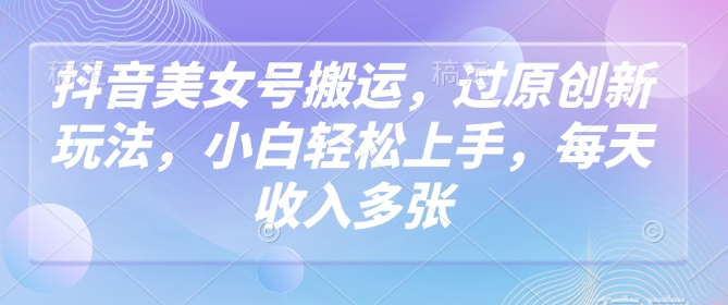 抖音美女号搬运，过原创新玩法，小白轻松上手，每天收入多张-淘金日记