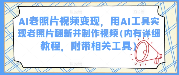 AI老照片视频变现，用AI工具实现老照片翻新并制作视频(内有详细教程，附带相关工具)-淘金日记