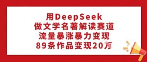 用DeepSeek做文学名著解读赛道,流量暴涨暴力变现,89条作品变现20W-淘金日记
