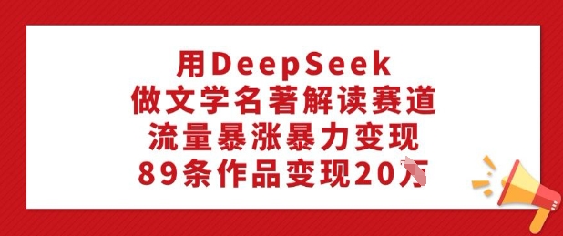 用DeepSeek做文学名著解读赛道,流量暴涨暴力变现,89条作品变现20W-淘金日记