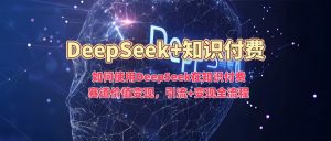 如何使用DeepSeek在知识付费赛道价值变现,引流+变现全流程-淘金日记