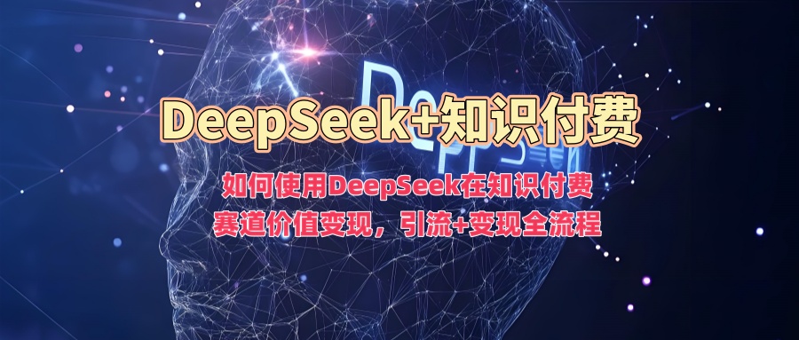 如何使用DeepSeek在知识付费赛道价值变现,引流+变现全流程-淘金日记
