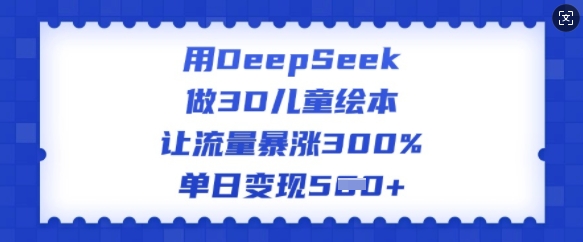 用DeepSeek做3D儿童绘本，让流量暴涨300%，单日变现多张-淘金日记