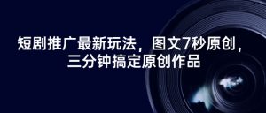短剧推广最新玩法，图文7秒原创，三分钟搞定原创作品-淘金日记