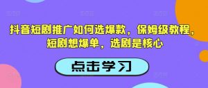 抖音短剧推广如何选爆款，保姆级教程，短剧想爆单，选剧是核心-淘金日记